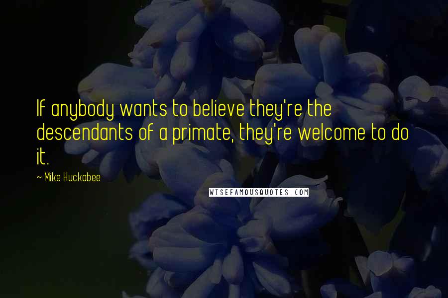 Mike Huckabee Quotes: If anybody wants to believe they're the descendants of a primate, they're welcome to do it.