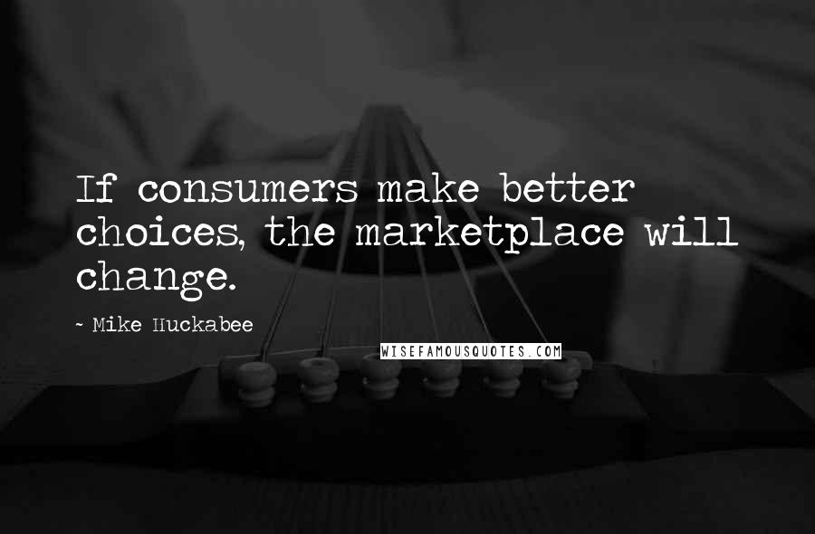 Mike Huckabee Quotes: If consumers make better choices, the marketplace will change.