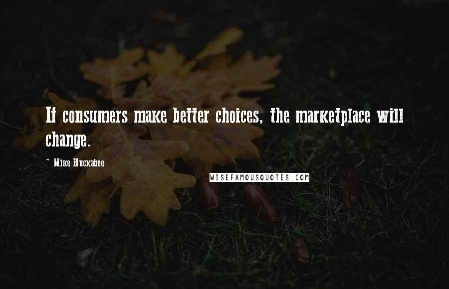 Mike Huckabee Quotes: If consumers make better choices, the marketplace will change.