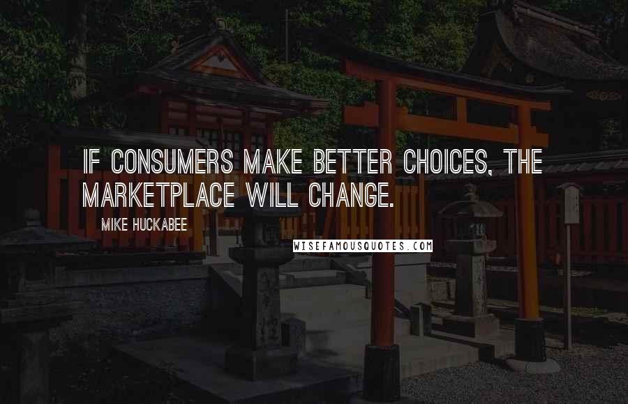 Mike Huckabee Quotes: If consumers make better choices, the marketplace will change.