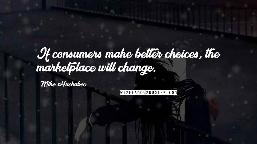 Mike Huckabee Quotes: If consumers make better choices, the marketplace will change.