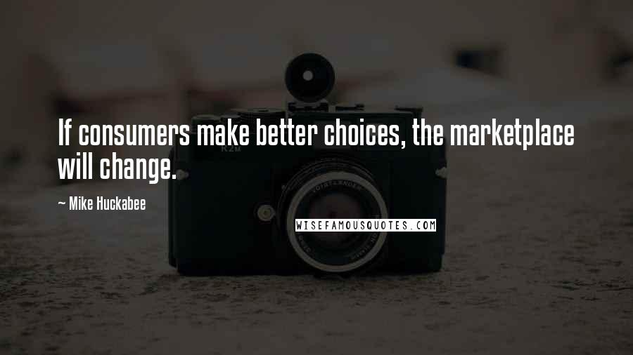 Mike Huckabee Quotes: If consumers make better choices, the marketplace will change.