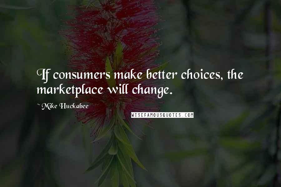 Mike Huckabee Quotes: If consumers make better choices, the marketplace will change.