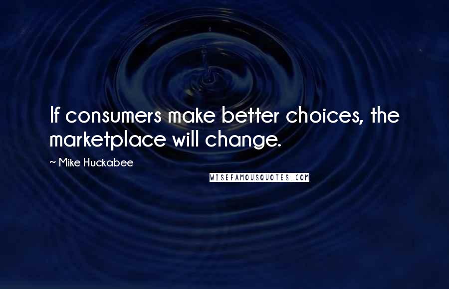 Mike Huckabee Quotes: If consumers make better choices, the marketplace will change.