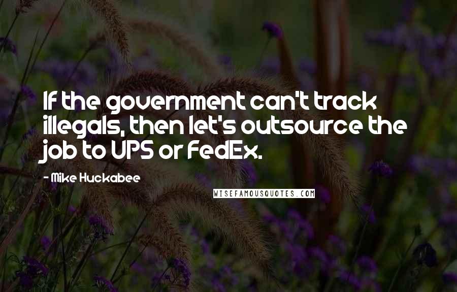 Mike Huckabee Quotes: If the government can't track illegals, then let's outsource the job to UPS or FedEx.