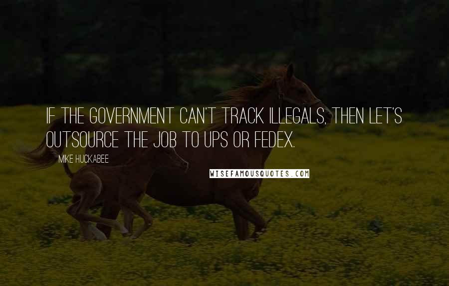 Mike Huckabee Quotes: If the government can't track illegals, then let's outsource the job to UPS or FedEx.