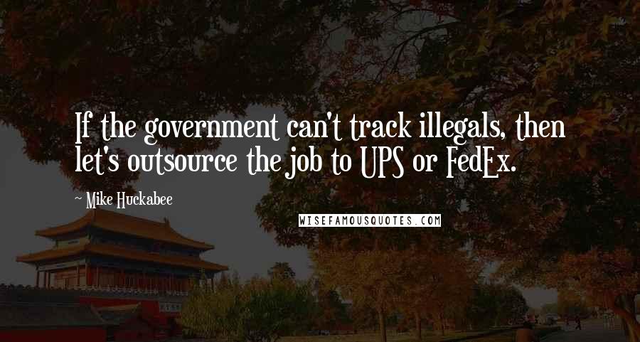 Mike Huckabee Quotes: If the government can't track illegals, then let's outsource the job to UPS or FedEx.