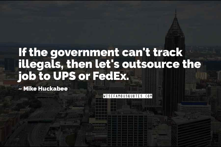 Mike Huckabee Quotes: If the government can't track illegals, then let's outsource the job to UPS or FedEx.