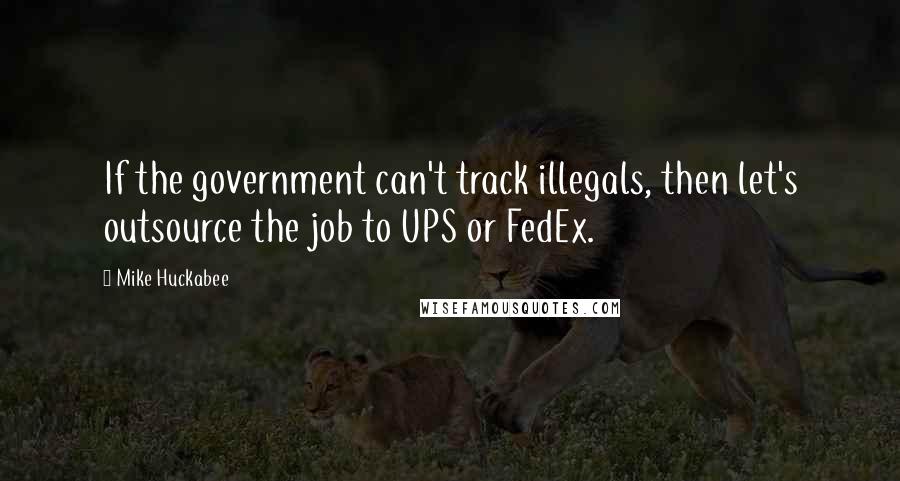 Mike Huckabee Quotes: If the government can't track illegals, then let's outsource the job to UPS or FedEx.