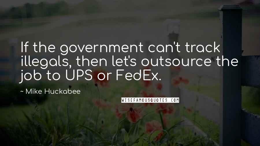 Mike Huckabee Quotes: If the government can't track illegals, then let's outsource the job to UPS or FedEx.