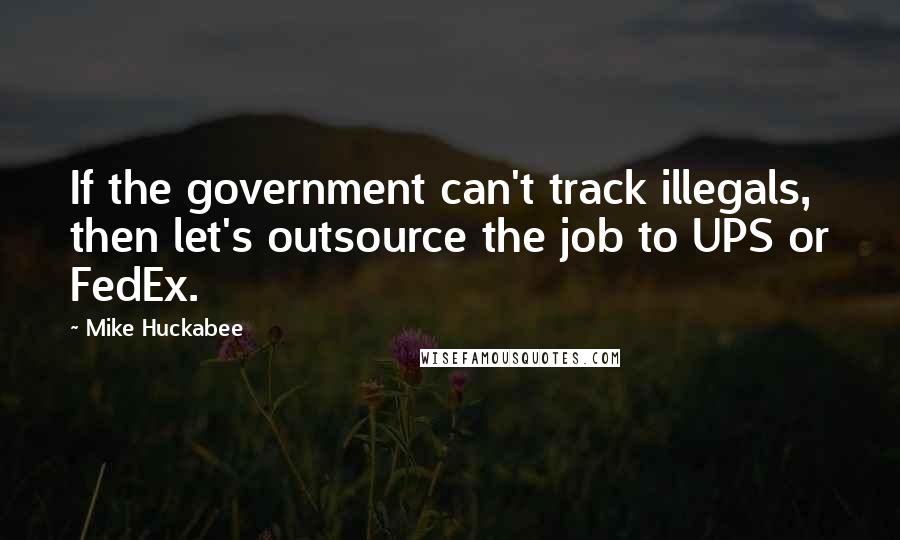 Mike Huckabee Quotes: If the government can't track illegals, then let's outsource the job to UPS or FedEx.