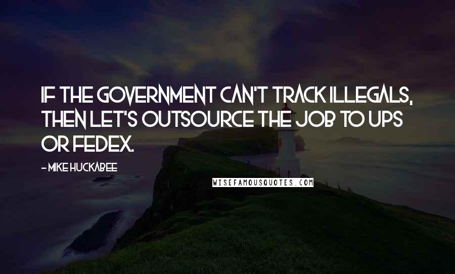 Mike Huckabee Quotes: If the government can't track illegals, then let's outsource the job to UPS or FedEx.