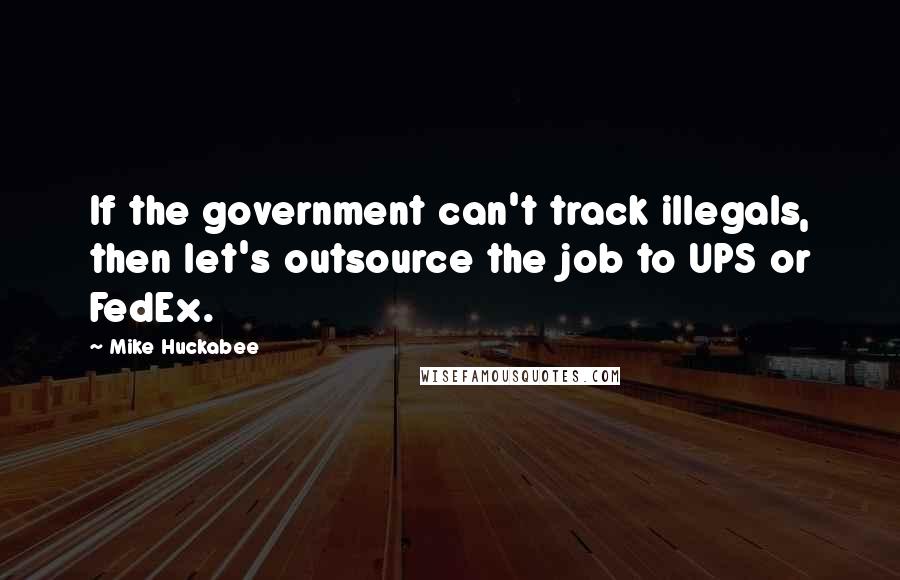 Mike Huckabee Quotes: If the government can't track illegals, then let's outsource the job to UPS or FedEx.