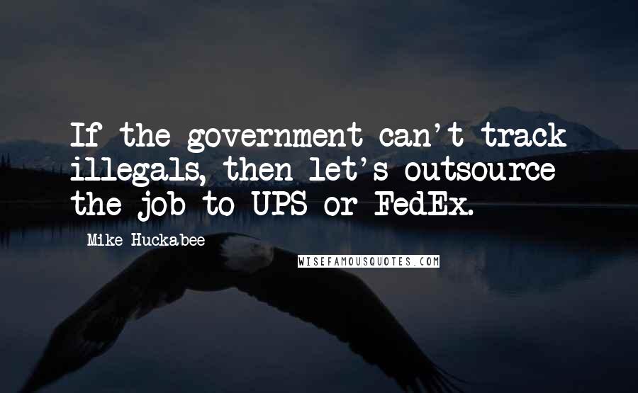 Mike Huckabee Quotes: If the government can't track illegals, then let's outsource the job to UPS or FedEx.