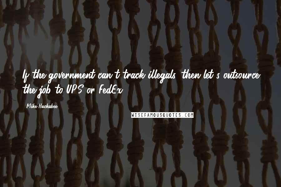 Mike Huckabee Quotes: If the government can't track illegals, then let's outsource the job to UPS or FedEx.