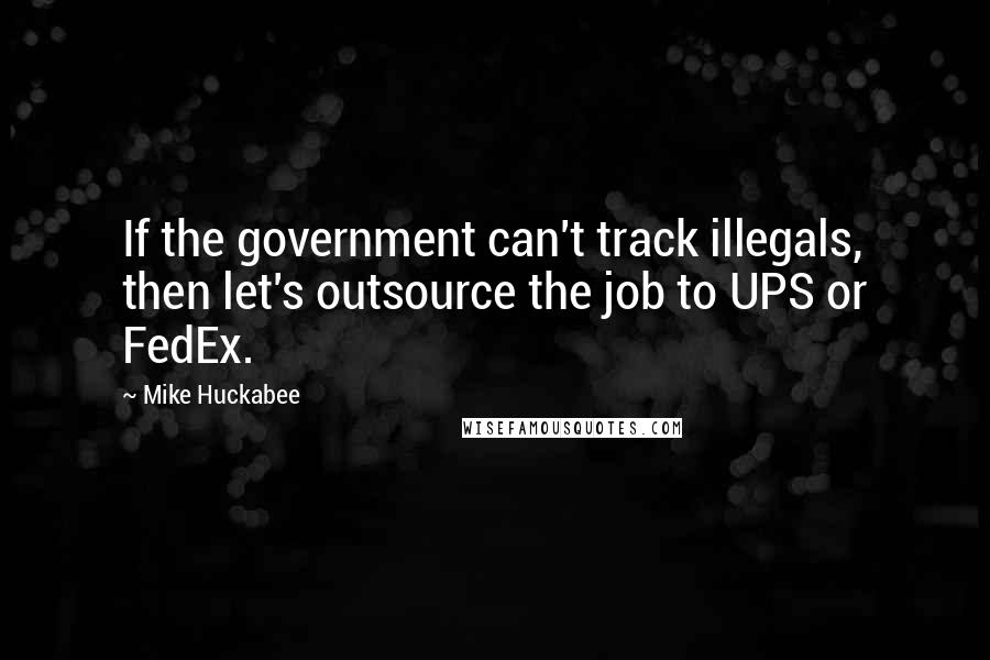 Mike Huckabee Quotes: If the government can't track illegals, then let's outsource the job to UPS or FedEx.