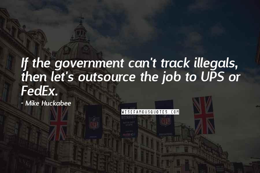 Mike Huckabee Quotes: If the government can't track illegals, then let's outsource the job to UPS or FedEx.