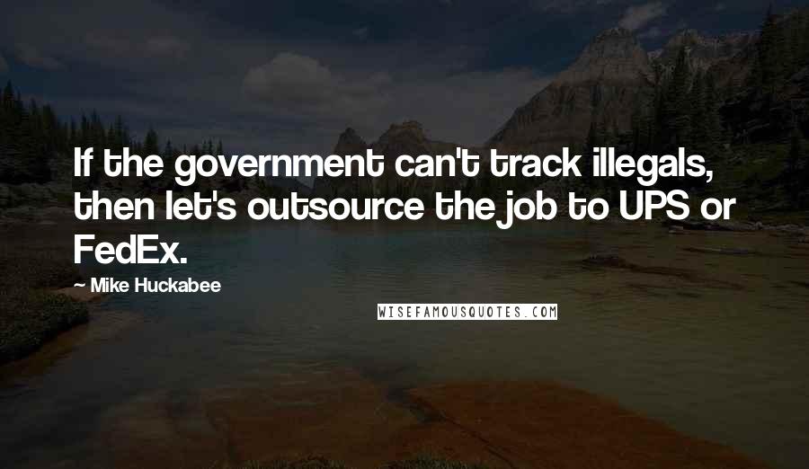 Mike Huckabee Quotes: If the government can't track illegals, then let's outsource the job to UPS or FedEx.