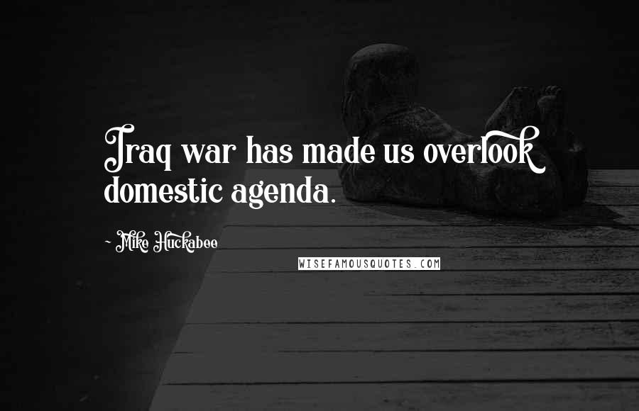 Mike Huckabee Quotes: Iraq war has made us overlook domestic agenda.