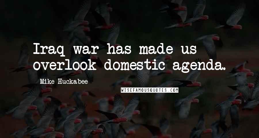 Mike Huckabee Quotes: Iraq war has made us overlook domestic agenda.