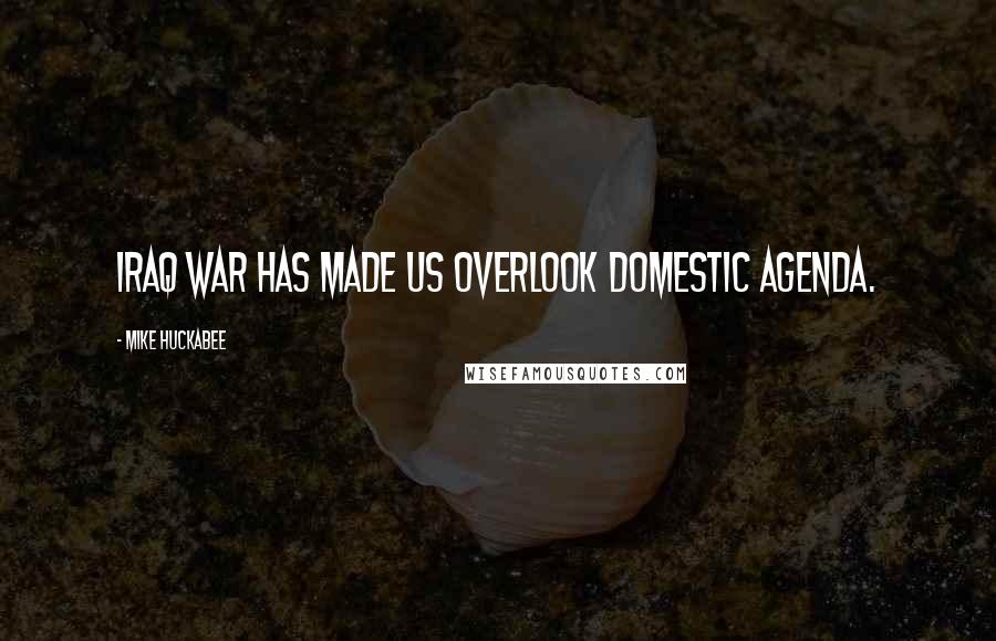 Mike Huckabee Quotes: Iraq war has made us overlook domestic agenda.