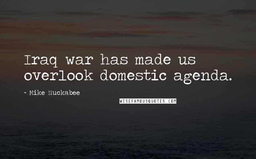 Mike Huckabee Quotes: Iraq war has made us overlook domestic agenda.