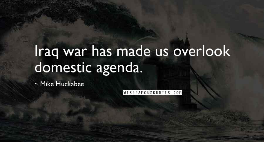 Mike Huckabee Quotes: Iraq war has made us overlook domestic agenda.