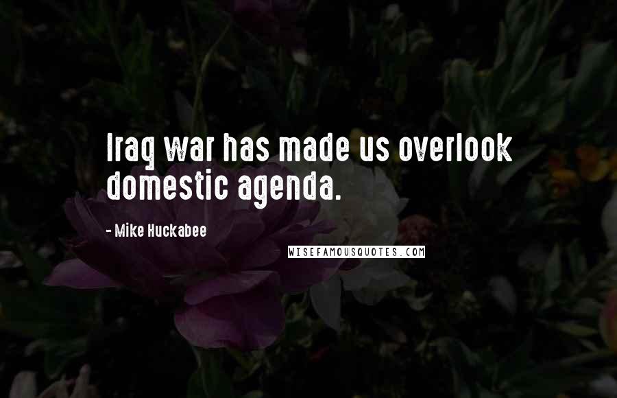 Mike Huckabee Quotes: Iraq war has made us overlook domestic agenda.