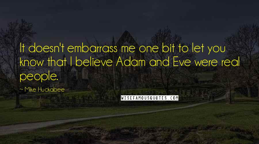 Mike Huckabee Quotes: It doesn't embarrass me one bit to let you know that I believe Adam and Eve were real people.