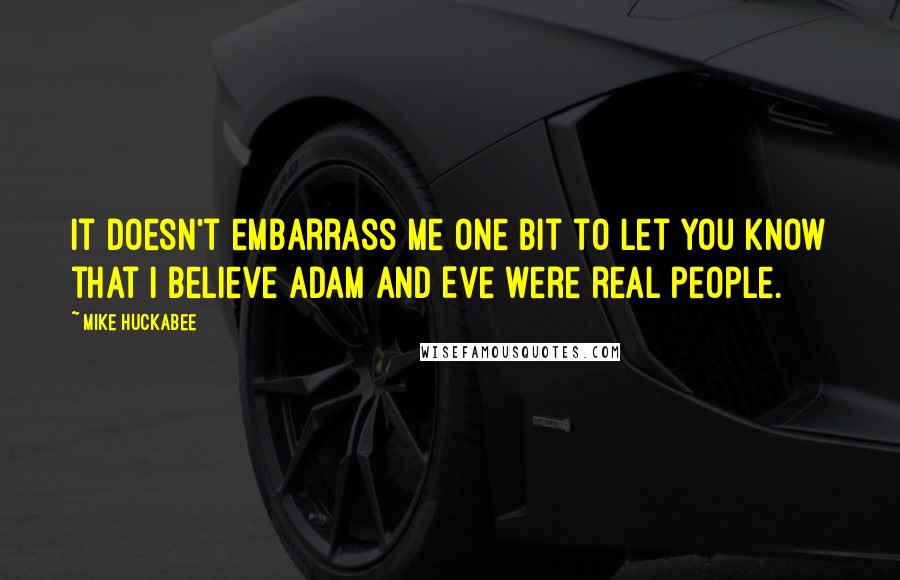 Mike Huckabee Quotes: It doesn't embarrass me one bit to let you know that I believe Adam and Eve were real people.