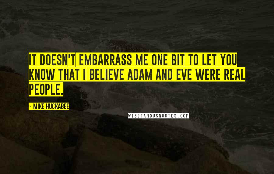 Mike Huckabee Quotes: It doesn't embarrass me one bit to let you know that I believe Adam and Eve were real people.