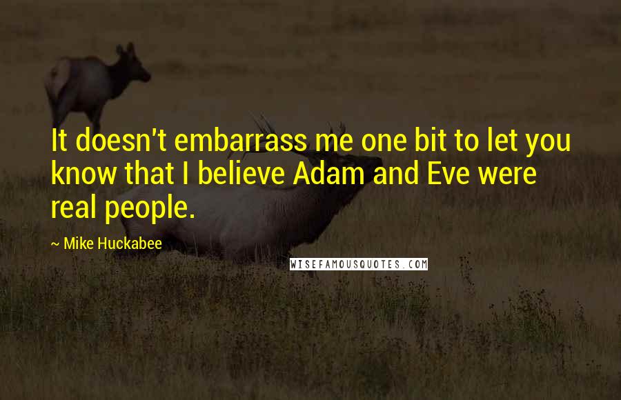 Mike Huckabee Quotes: It doesn't embarrass me one bit to let you know that I believe Adam and Eve were real people.