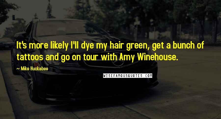 Mike Huckabee Quotes: It's more likely I'll dye my hair green, get a bunch of tattoos and go on tour with Amy Winehouse.