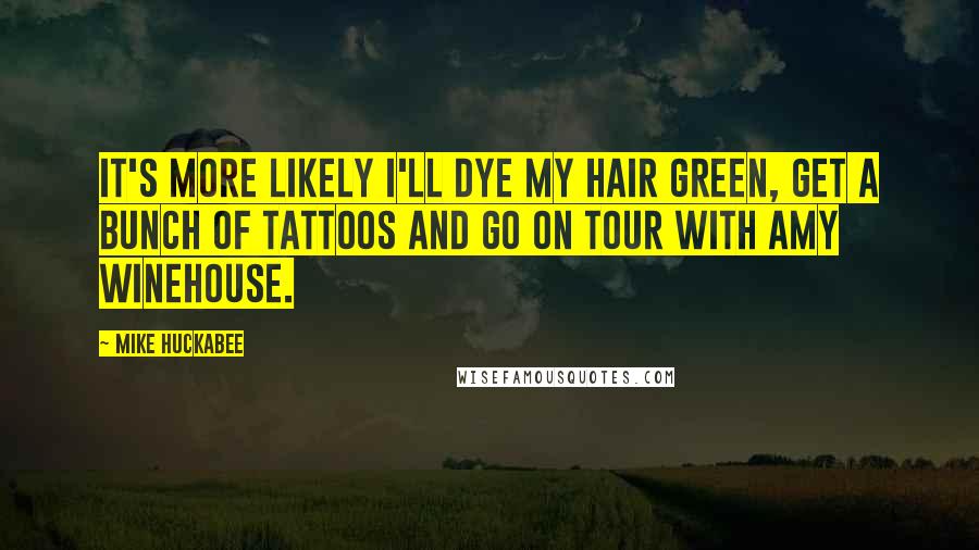 Mike Huckabee Quotes: It's more likely I'll dye my hair green, get a bunch of tattoos and go on tour with Amy Winehouse.