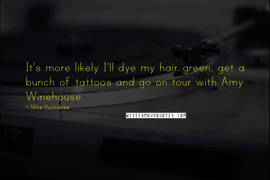 Mike Huckabee Quotes: It's more likely I'll dye my hair green, get a bunch of tattoos and go on tour with Amy Winehouse.