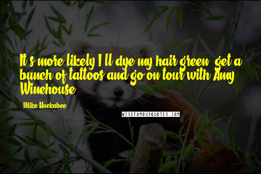 Mike Huckabee Quotes: It's more likely I'll dye my hair green, get a bunch of tattoos and go on tour with Amy Winehouse.