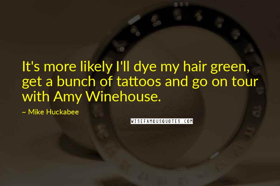 Mike Huckabee Quotes: It's more likely I'll dye my hair green, get a bunch of tattoos and go on tour with Amy Winehouse.