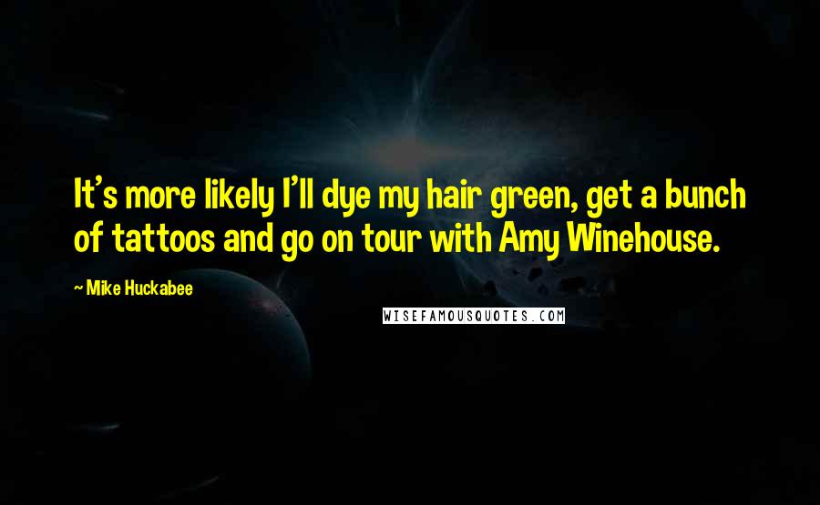 Mike Huckabee Quotes: It's more likely I'll dye my hair green, get a bunch of tattoos and go on tour with Amy Winehouse.