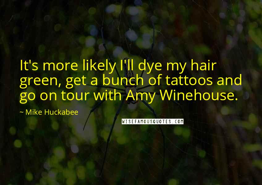 Mike Huckabee Quotes: It's more likely I'll dye my hair green, get a bunch of tattoos and go on tour with Amy Winehouse.