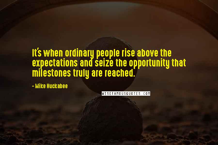 Mike Huckabee Quotes: It's when ordinary people rise above the expectations and seize the opportunity that milestones truly are reached.