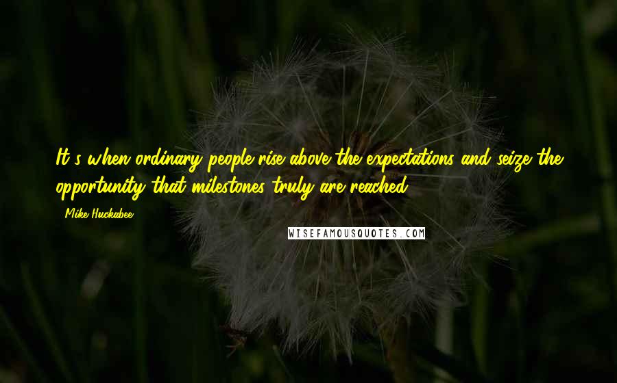 Mike Huckabee Quotes: It's when ordinary people rise above the expectations and seize the opportunity that milestones truly are reached.