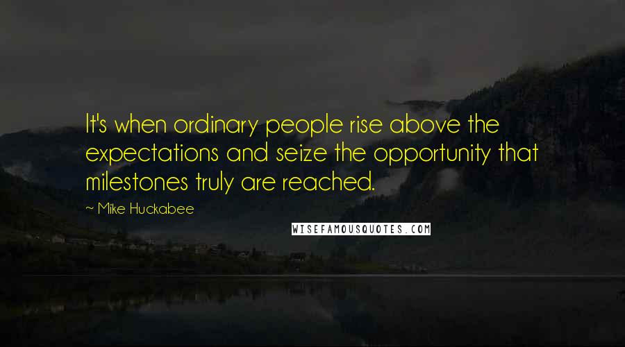 Mike Huckabee Quotes: It's when ordinary people rise above the expectations and seize the opportunity that milestones truly are reached.
