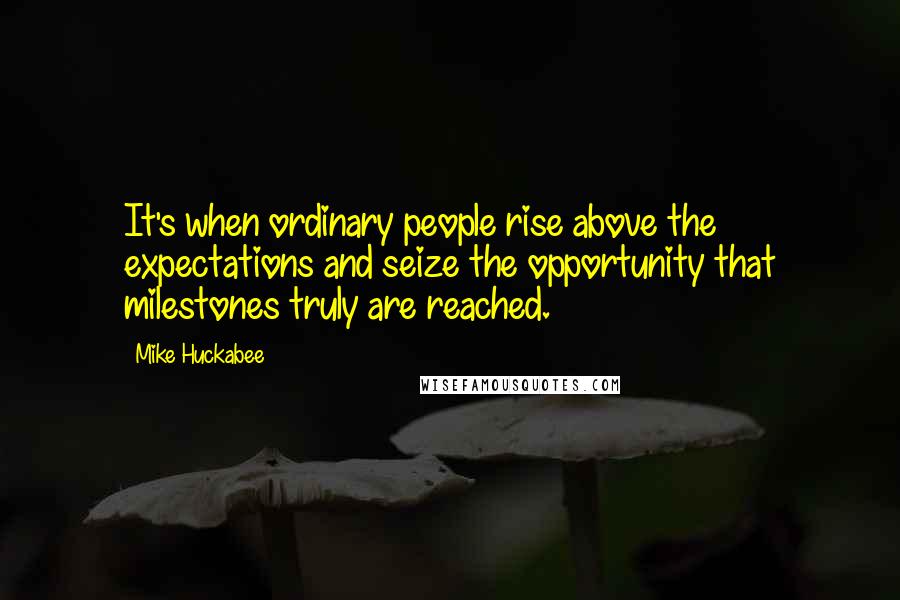 Mike Huckabee Quotes: It's when ordinary people rise above the expectations and seize the opportunity that milestones truly are reached.