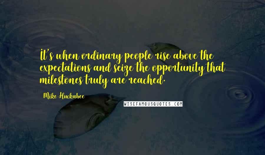 Mike Huckabee Quotes: It's when ordinary people rise above the expectations and seize the opportunity that milestones truly are reached.