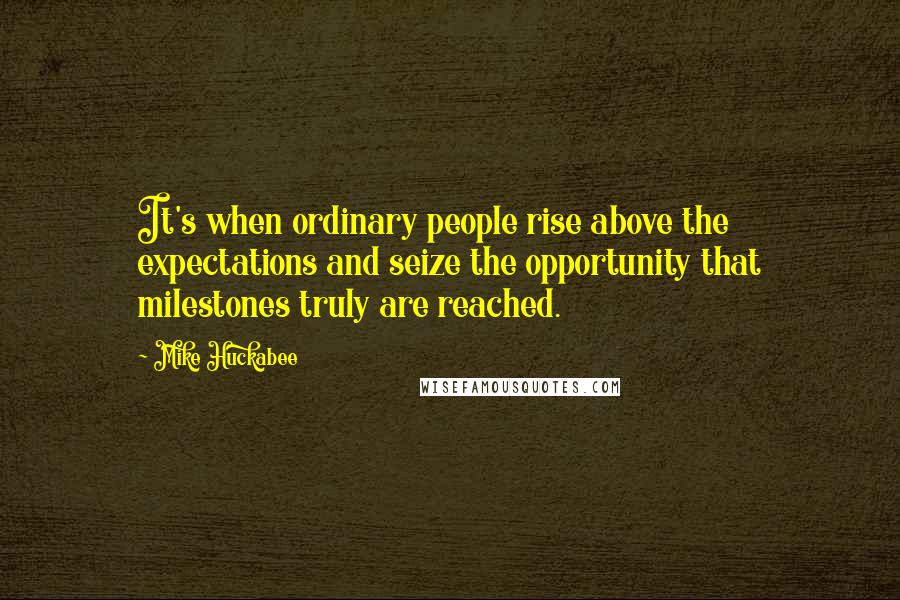 Mike Huckabee Quotes: It's when ordinary people rise above the expectations and seize the opportunity that milestones truly are reached.