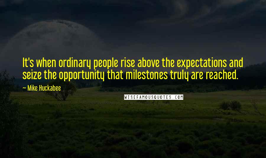 Mike Huckabee Quotes: It's when ordinary people rise above the expectations and seize the opportunity that milestones truly are reached.