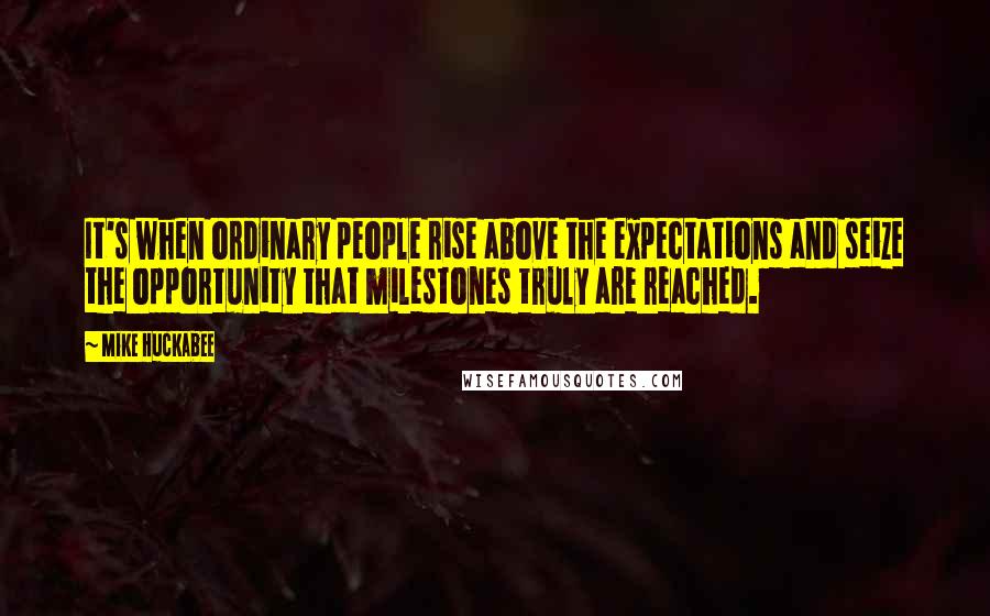Mike Huckabee Quotes: It's when ordinary people rise above the expectations and seize the opportunity that milestones truly are reached.