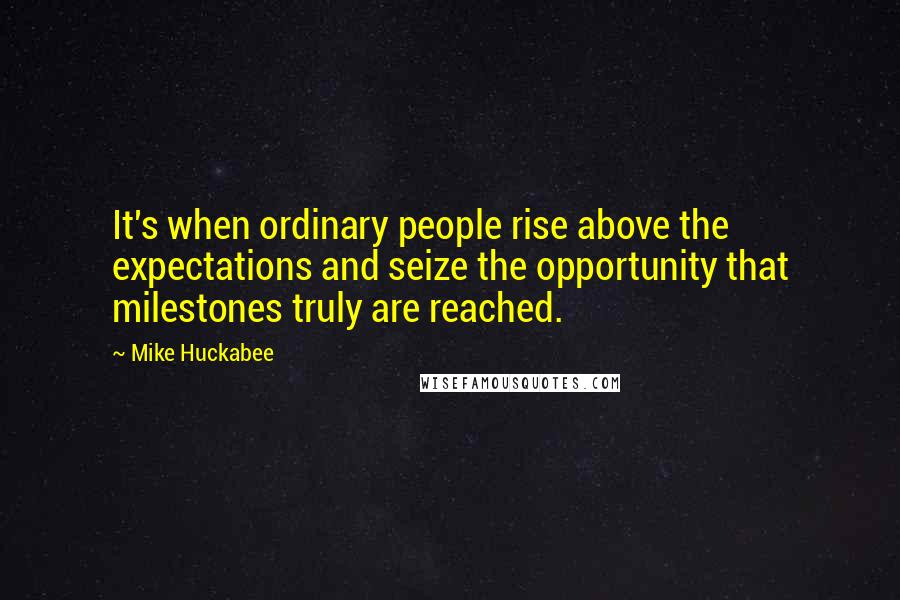 Mike Huckabee Quotes: It's when ordinary people rise above the expectations and seize the opportunity that milestones truly are reached.
