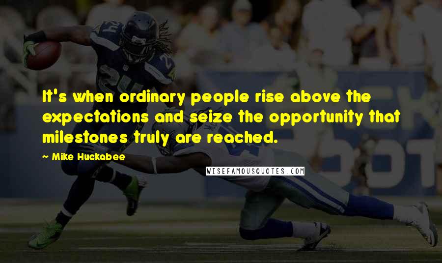 Mike Huckabee Quotes: It's when ordinary people rise above the expectations and seize the opportunity that milestones truly are reached.