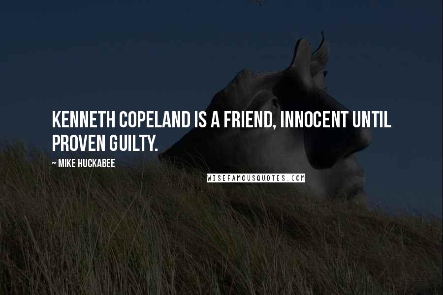 Mike Huckabee Quotes: Kenneth Copeland is a friend, innocent until proven guilty.